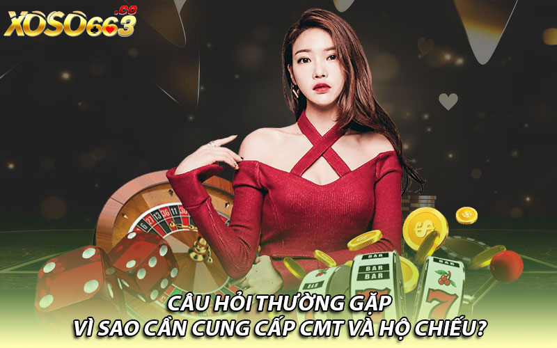 Câu hỏi thường gặp vì sao cần cung cấp CMT và hộ chiếu?