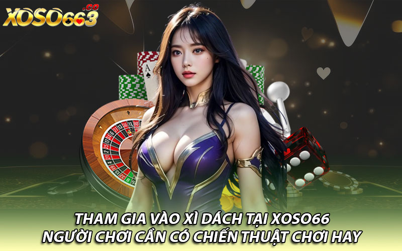 Tham gia vào Xì Dách tại Xoso66 người chơi cần có chiến thuật chơi hay